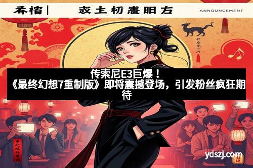 传索尼E3巨爆！《最终幻想7重制版》即将震撼登场，引发粉丝疯狂期待